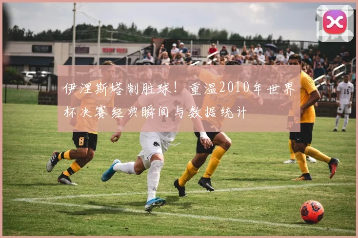 伊涅斯塔制胜球！重温2010年世界杯决赛经典瞬间与数据统计