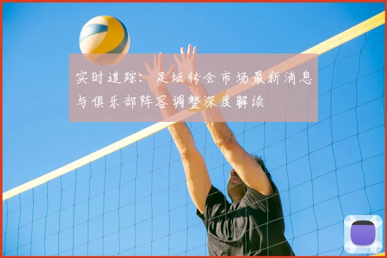 实时追踪：足坛转会市场最新消息与俱乐部阵容调整深度解读