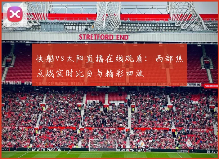 快船vs太阳直播在线观看：西部焦点战实时比分与精彩回放