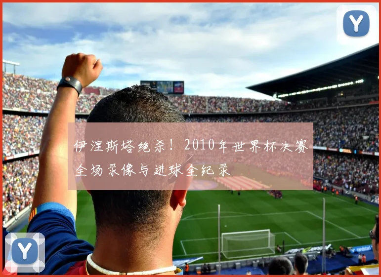 伊涅斯塔绝杀！2010年世界杯决赛全场录像与进球全纪录