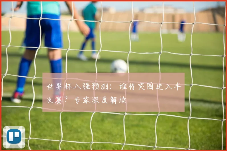 世界杯八强预测:谁将突围进入半决赛?专家深度解读