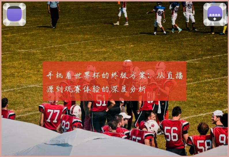 手机看世界杯的终极方案：从直播源到观赛体验的深度分析