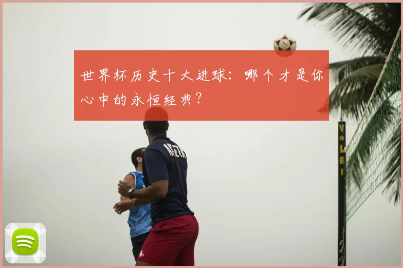 世界杯历史十大进球:哪个才是你心中的永恒经典?