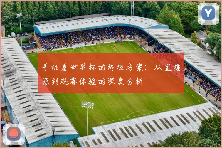 手机看世界杯的终极方案：从直播源到观赛体验的深度分析