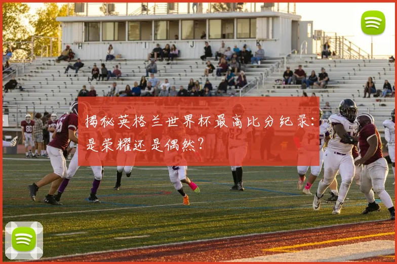 揭秘英格兰世界杯最高比分纪录:是荣耀还是偶然?