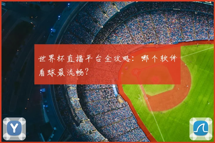 世界杯直播平台全攻略：哪个软件看球最流畅？