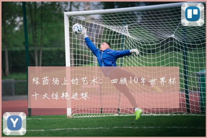 绿茵场上的艺术：回顾10年世界杯十大惊艳进球