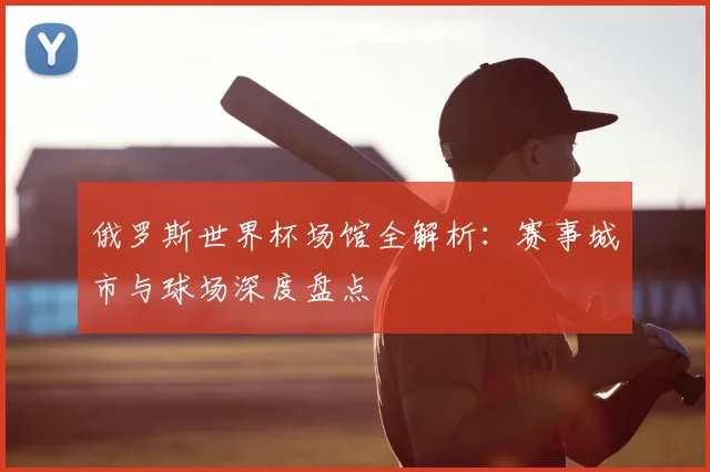 俄罗斯世界杯场馆全解析：赛事城市与球场深度盘点