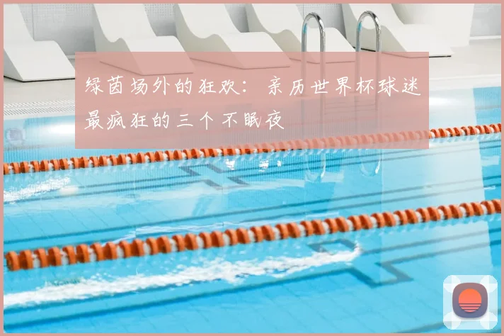 绿茵场外的狂欢：亲历世界杯球迷最疯狂的三个不眠夜