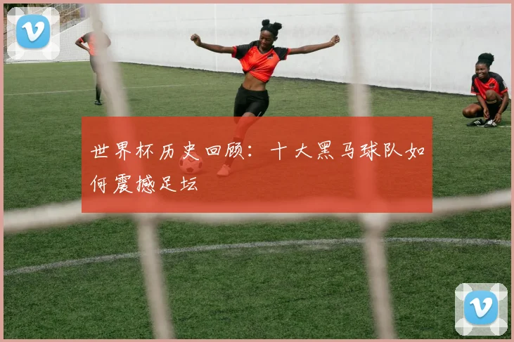 世界杯历史回顾:十大黑马球队如何震撼足坛