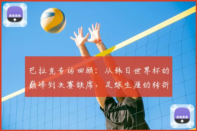 巴拉克专访回顾：从韩日世界杯的巅峰到决赛缺席，足球生涯的转折点