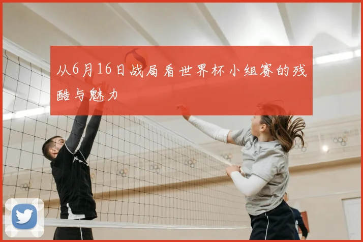 从6月16日战局看世界杯小组赛的残酷与魅力