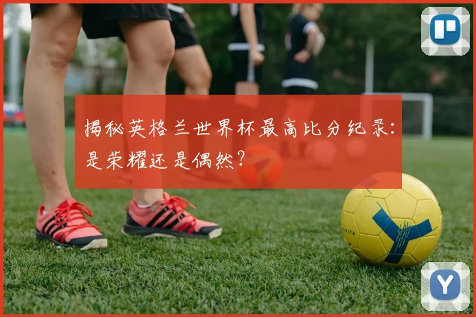 揭秘英格兰世界杯最高比分纪录：是荣耀还是偶然？
