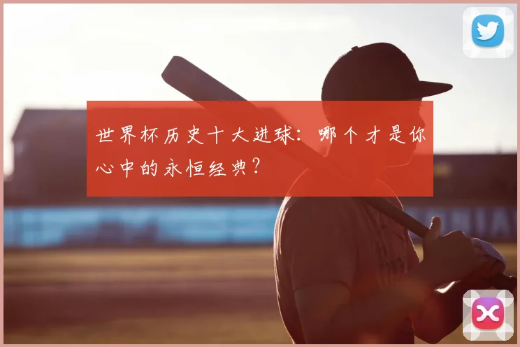世界杯历史十大进球:哪个才是你心中的永恒经典?