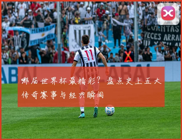 哪届世界杯最精彩？盘点史上五大传奇赛事与经典瞬间