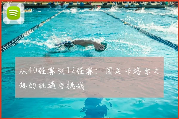 从40强赛到12强赛：国足卡塔尔之路的机遇与挑战
