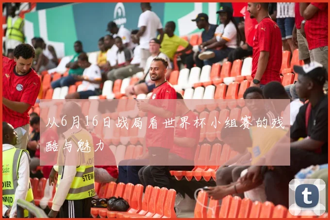从6月16日战局看世界杯小组赛的残酷与魅力