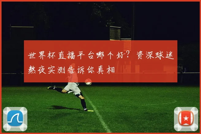 世界杯直播平台哪个好？资深球迷熬夜实测告诉你真相