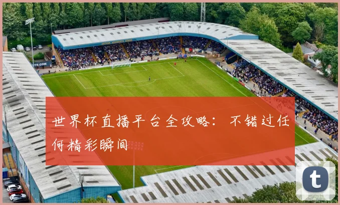 世界杯直播平台全攻略：不错过任何精彩瞬间