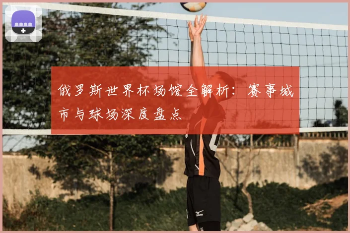 俄罗斯世界杯场馆全解析：赛事城市与球场深度盘点