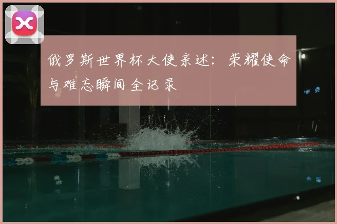 俄罗斯世界杯大使亲述：荣耀使命与难忘瞬间全记录