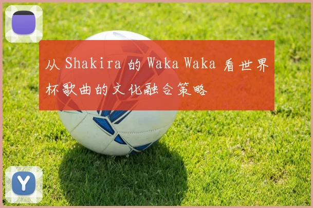 从 Shakira 的 Waka Waka 看世界杯歌曲的文化融合策略