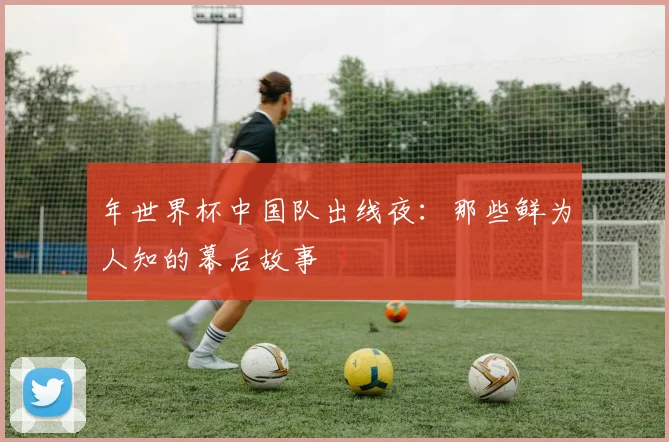 年世界杯中国队出线夜：那些鲜为人知的幕后故事