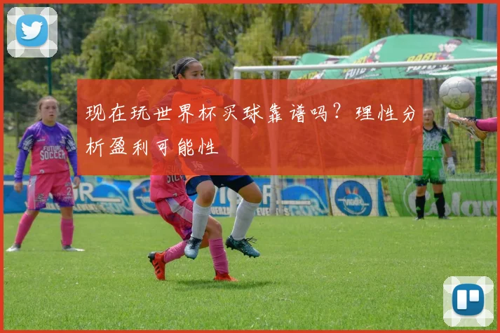 现在玩世界杯买球靠谱吗？理性分析盈利可能性